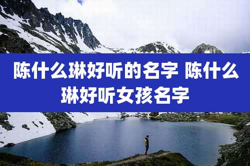 陈什么琳好听的名字 陈什么琳好听女孩名字