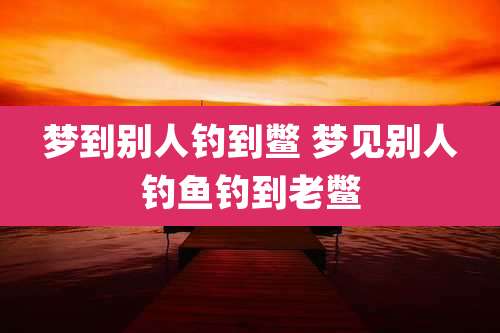 梦到别人钓到鳖 梦见别人钓鱼钓到老鳖