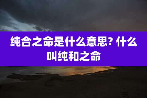 纯合之命是什么意思? 什么叫纯和之命