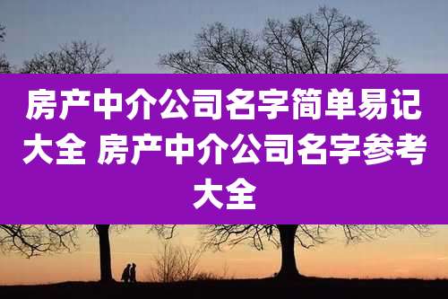 房产中介公司名字简单易记大全 房产中介公司名字参考大全