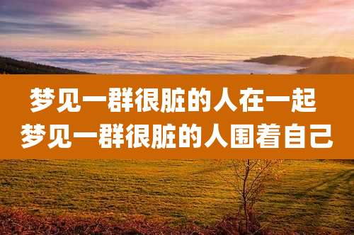 梦见一群很脏的人在一起 梦见一群很脏的人围着自己