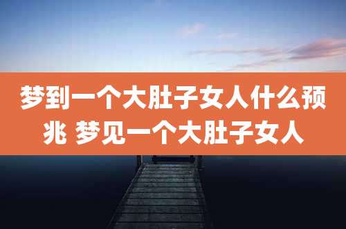梦到一个大肚子女人什么预兆 梦见一个大肚子女人