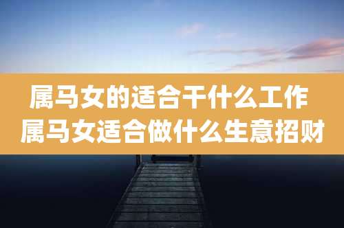 属马女的适合干什么工作 属马女适合做什么生意招财