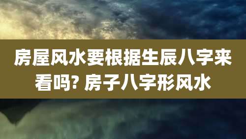房屋风水要根据生辰八字来看吗? 房子八字形风水