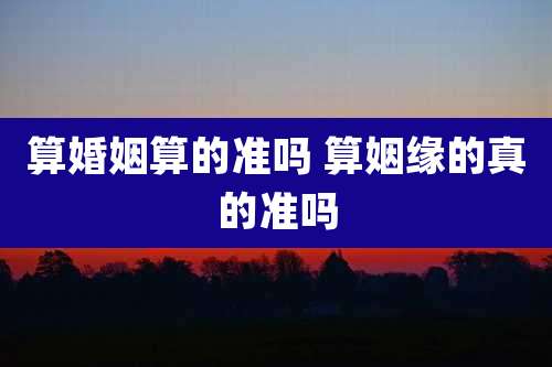 算婚姻算的准吗 算姻缘的真的准吗