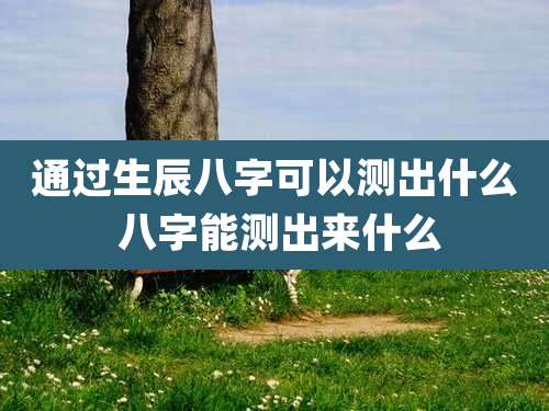 通过生辰八字可以测出什么 八字能测出来什么