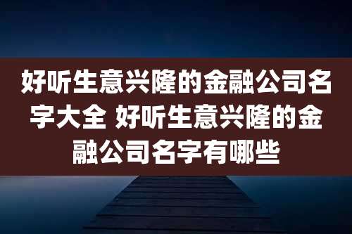好听生意兴隆的金融公司名字大全 好听生意兴隆的金融公司名字有哪些