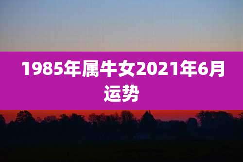 1985年属牛女2021年6月运势