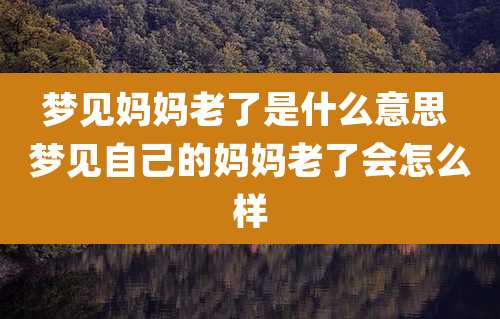 梦见妈妈老了是什么意思 梦见自己的妈妈老了会怎么样