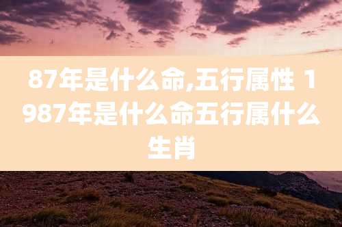 87年是什么命,五行属性 1987年是什么命五行属什么生肖