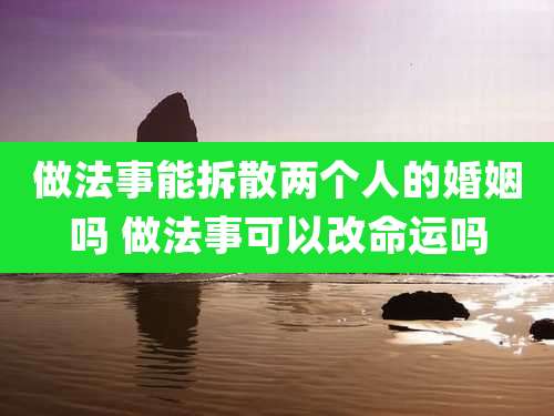 做法事能拆散两个人的婚姻吗 做法事可以改命运吗