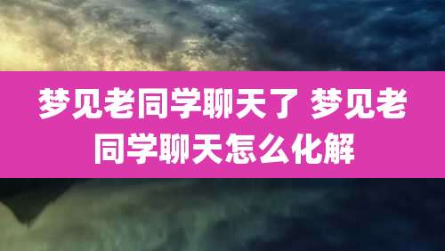 梦见老同学聊天了 梦见老同学聊天怎么化解