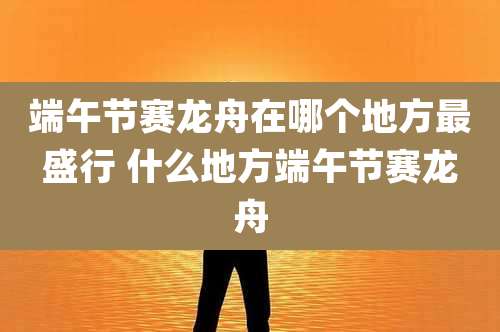 端午节赛龙舟在哪个地方最盛行 什么地方端午节赛龙舟