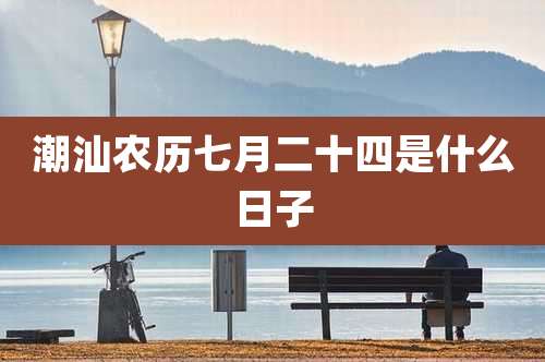 潮汕农历七月二十四是什么日子