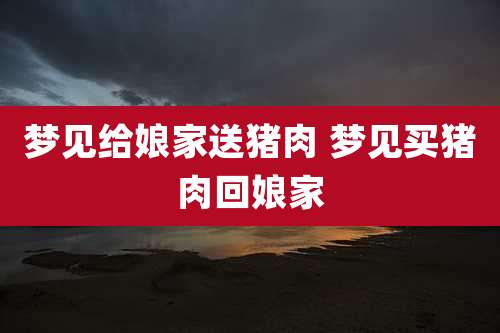 梦见给娘家送猪肉 梦见买猪肉回娘家
