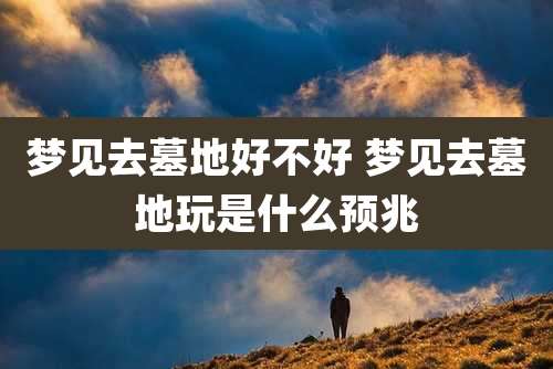 梦见去墓地好不好 梦见去墓地玩是什么预兆