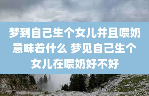 梦到自己生个女儿并且喂奶意味着什么 梦见自己生个女儿在喂奶好不好
