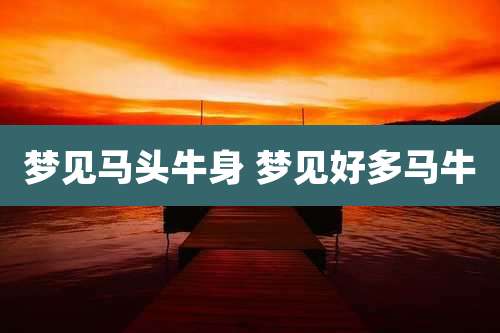 梦见马头牛身 梦见好多马牛
