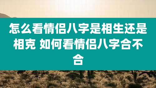 怎么看情侣八字是相生还是相克 如何看情侣八字合不合