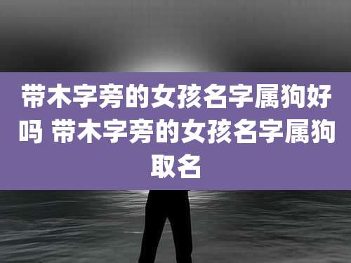 带木字旁的女孩名字属狗好吗 带木字旁的女孩名字属狗取名