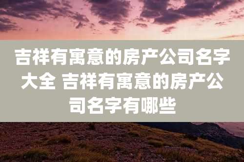 吉祥有寓意的房产公司名字大全 吉祥有寓意的房产公司名字有哪些
