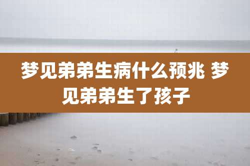 梦见弟弟生病什么预兆 梦见弟弟生了孩子