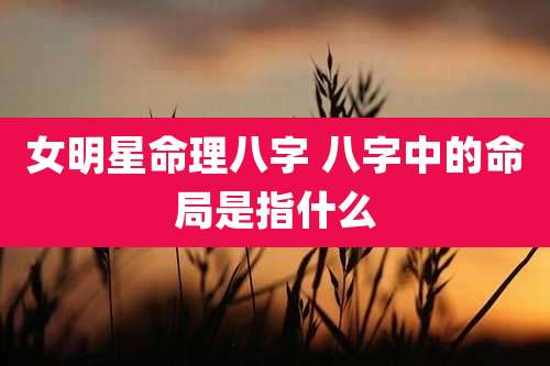女明星命理八字 八字中的命局是指什么