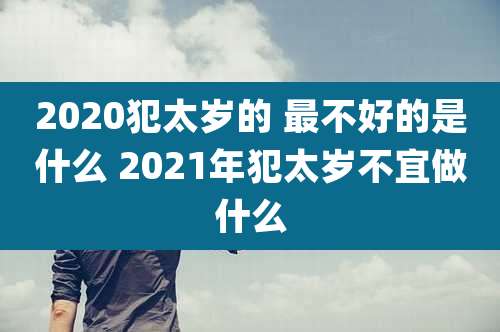 2020犯太岁的 最不好的是什么 2021年犯太岁不宜做什么