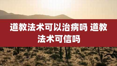 道教法术可以治病吗 道教法术可信吗