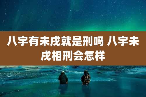 八字有未戌就是刑吗 八字未戌相刑会怎样