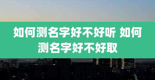 如何测名字好不好听 如何测名字好不好取