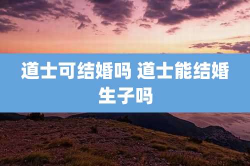 道士可结婚吗 道士能结婚生子吗