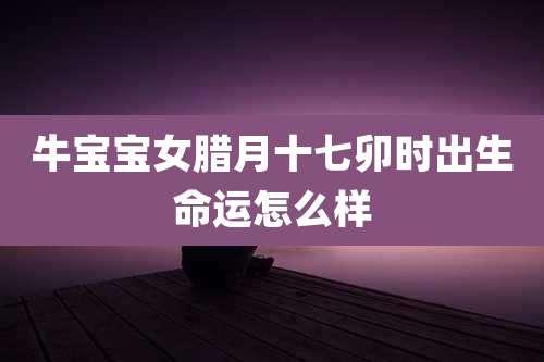 牛宝宝女腊月十七卯时出生命运怎么样