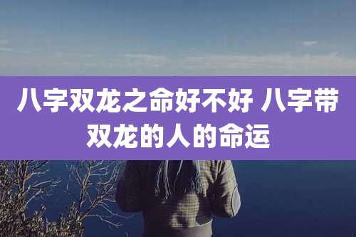 八字双龙之命好不好 八字带双龙的人的命运