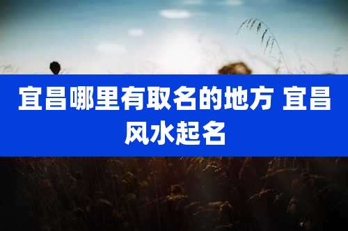 宜昌哪里有取名的地方 宜昌风水起名