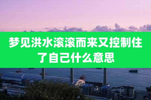 梦见洪水滚滚而来又控制住了自己什么意思