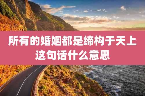 所有的婚姻都是缔构于天上这句话什么意思