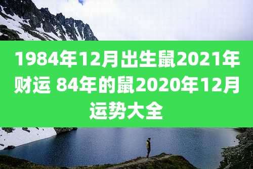 1984年12月出生鼠2021年财运 84年的鼠2020年12月运势大全