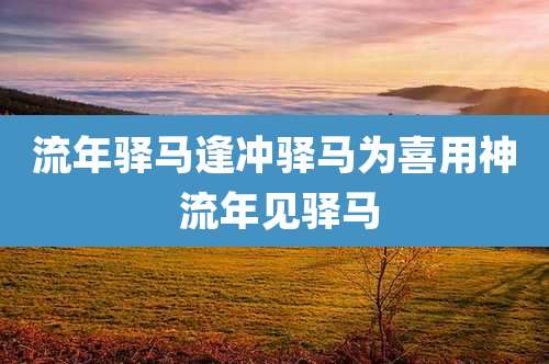 流年驿马逢冲驿马为喜用神 流年见驿马