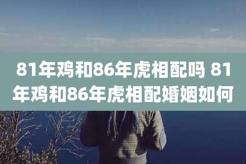 81年鸡和86年虎相配吗 81年鸡和86年虎相配婚姻如何