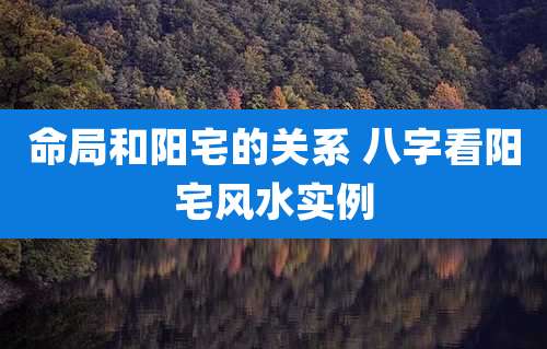命局和阳宅的关系 八字看阳宅风水实例