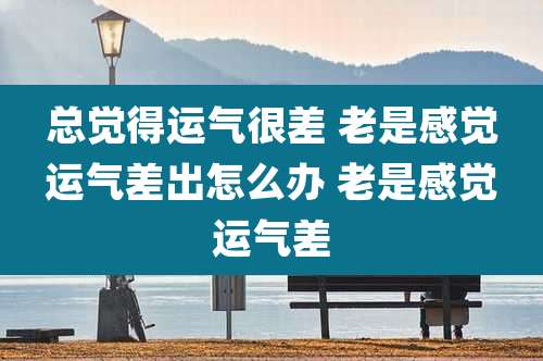 总觉得运气很差 老是感觉运气差出怎么办 老是感觉运气差