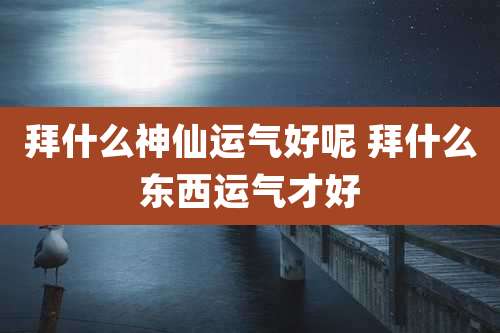 拜什么神仙运气好呢 拜什么东西运气才好