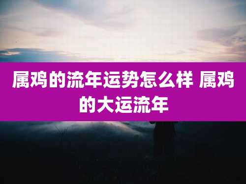属鸡的流年运势怎么样 属鸡的大运流年
