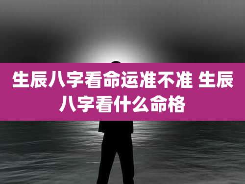 生辰八字看命运准不准 生辰八字看什么命格