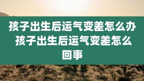孩子出生后运气变差怎么办 孩子出生后运气变差怎么回事