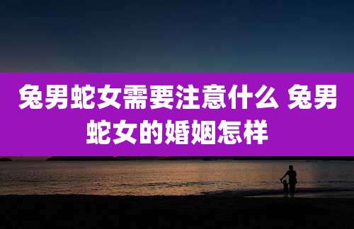 兔男蛇女需要注意什么 兔男蛇女的婚姻怎样
