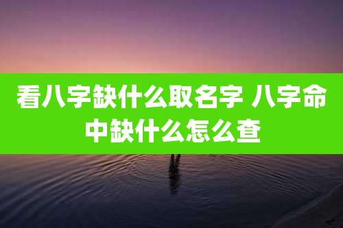 看八字缺什么取名字 八字命中缺什么怎么查