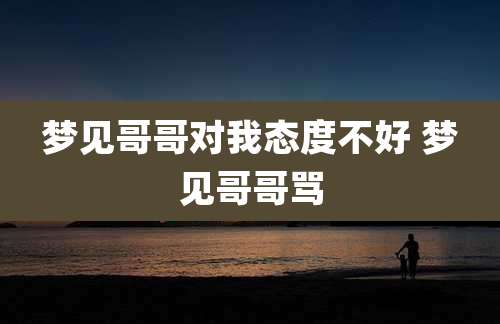 梦见哥哥对我态度不好 梦见哥哥骂