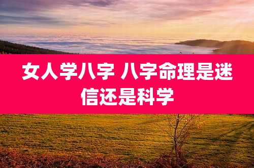女人学八字 八字命理是迷信还是科学